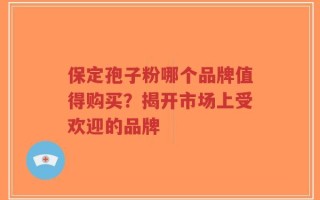 保定孢子粉哪个品牌值得购买？揭开市场上受欢迎的品牌