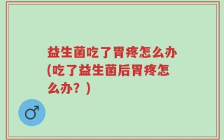 益生菌吃了胃疼怎么办(吃了益生菌后胃疼怎么办？)