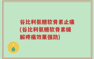 谷比利氨糖软骨素止痛(谷比利氨糖软骨素缓解疼痛效果强劲)