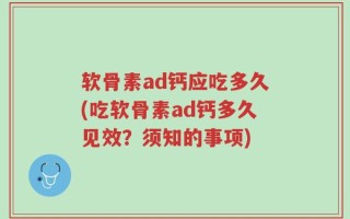 软骨素ad钙应吃多久(吃软骨素ad钙多久见效？须知的事项)