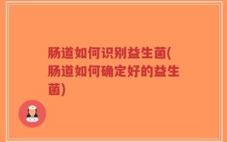 肠道如何识别益生菌(肠道如何确定好的益生菌)