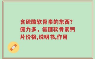 含硫酸软骨素的东西？健力多，氨糖软骨素钙片价格,说明书,作用