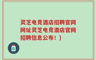 灵芝电竞酒店招聘官网网址灵芝电竞酒店官网招聘信息公布！)