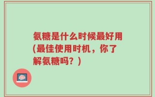 氨糖是什么时候最好用(最佳使用时机，你了解氨糖吗？)