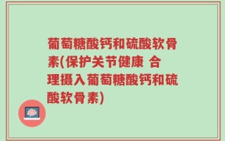 葡萄糖酸钙和硫酸软骨素(保护关节健康 合理摄入葡萄糖酸钙和硫酸软骨素)