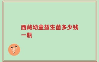 西藏幼童益生菌多少钱一瓶