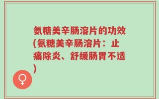 氨糖美辛肠溶片的功效(氨糖美辛肠溶片：止痛除炎、舒缓肠胃不适)
