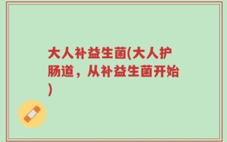 大人补益生菌(大人护肠道，从补益生菌开始)