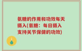 氨糖的作用和功效每天摄入(氨糖：每日摄入支持关节保健的功效)