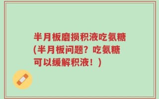 半月板磨损积液吃氨糖(半月板问题？吃氨糖可以缓解积液！)