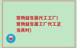 宠物益生菌代工工厂(宠物益生菌工厂代工正当其时)