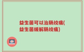 益生菌可以治肠绞痛(益生菌缓解肠绞痛)