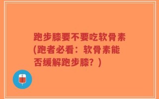 跑步膝要不要吃软骨素(跑者必看：软骨素能否缓解跑步膝？)