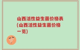 山西活性益生菌价格表(山西活性益生菌价格一览)
