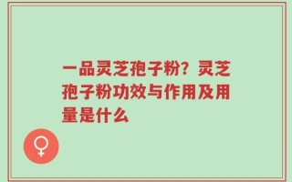 一品灵芝孢子粉？灵芝孢子粉功效与作用及用量是什么