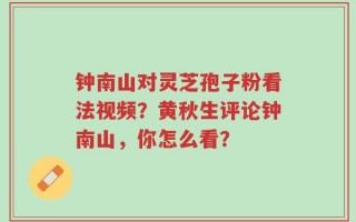 钟南山对灵芝孢子粉看法视频？黄秋生评论钟南山，你怎么看？