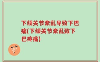 下颌关节紊乱导致下巴痛(下颌关节紊乱致下巴疼痛)