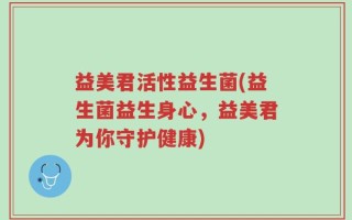 益美君活性益生菌(益生菌益生身心，益美君为你守护健康)
