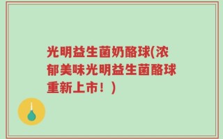 光明益生菌奶酪球(浓郁美味光明益生菌酪球重新上市！)