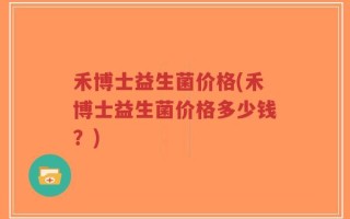 禾博士益生菌价格(禾博士益生菌价格多少钱？)