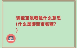 御至宝氨糖是什么意思(什么是御至宝氨糖？)