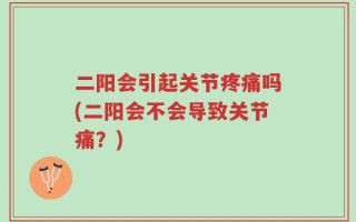 二阳会引起关节疼痛吗(二阳会不会导致关节痛？)
