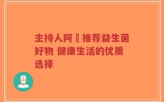 主持人阿喆推荐益生菌好物 健康生活的优质选择