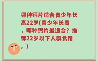 哪种钙片适合青少年长高22岁(青少年长高，哪种钙片最适合？推荐22岁以下人群食用。)