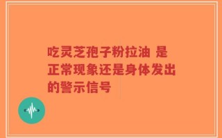 吃灵芝孢子粉拉油 是正常现象还是身体发出的警示信号