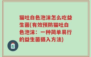猫吐白色泡沫怎么吃益生菌(有效预防猫吐白色泡沫：一种简单易行的益生菌摄入方法)