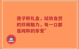 孢子粉礼盒，绽放自然的珍稀魅力，每一口都是纯粹的享受”