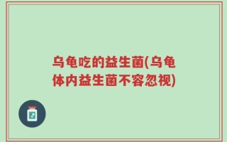 乌龟吃的益生菌(乌龟体内益生菌不容忽视)