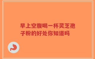 早上空腹喝一杯灵芝孢子粉的好处你知道吗