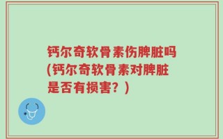 钙尔奇软骨素伤脾脏吗(钙尔奇软骨素对脾脏是否有损害？)