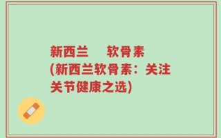 新西兰    软骨素(新西兰软骨素：关注关节健康之选)
