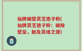 仙牌破壁灵芝孢子粉(仙牌灵芝孢子粉：破除壁垒，触及灵魂之源)