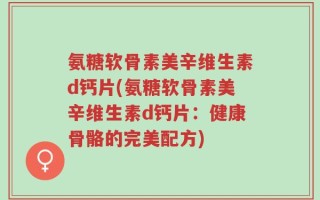 氨糖软骨素美辛维生素d钙片(氨糖软骨素美辛维生素d钙片：健康骨骼的完美配方)
