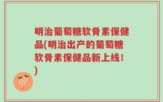明治葡萄糖软骨素保健品(明治出产的葡萄糖软骨素保健品新上线！)