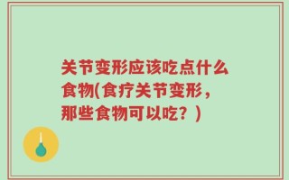 关节变形应该吃点什么食物(食疗关节变形，那些食物可以吃？)
