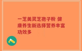 一芝美灵芝孢子粉 健康养生新选择营养丰富功效多