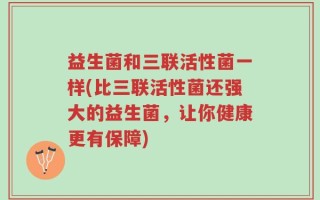 益生菌和三联活性菌一样(比三联活性菌还强大的益生菌，让你健康更有保障)