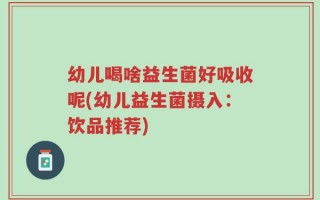 幼儿喝啥益生菌好吸收呢(幼儿益生菌摄入：饮品推荐)