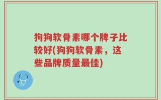 狗狗软骨素哪个牌子比较好(狗狗软骨素，这些品牌质量最佳)