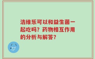 洁维乐可以和益生菌一起吃吗？药物相互作用的分析与解答？
