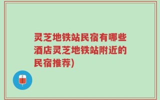 灵芝地铁站民宿有哪些酒店灵芝地铁站附近的民宿推荐)
