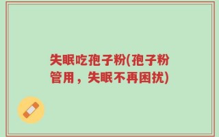 失眠吃孢子粉(孢子粉管用，失眠不再困扰)