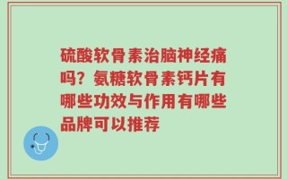 硫酸软骨素治脑神经痛吗？氨糖软骨素钙片有哪些功效与作用有哪些品牌可以推荐