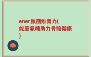 ener氨糖维骨力(能量氨糖助力骨骼健康)