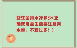 益生菌用水冲多少(正确使用益生菌要注意用水量，不宜过多！)