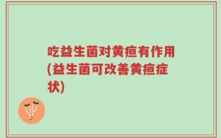 吃益生菌对黄疸有作用(益生菌可改善黄疸症状)
